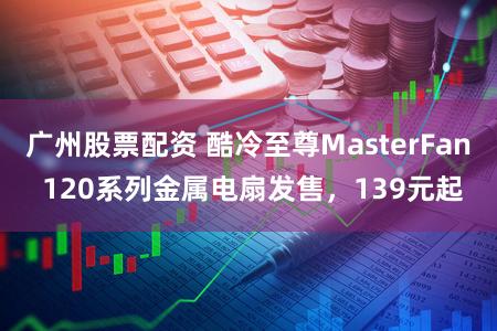 广州股票配资 酷冷至尊MasterFan 120系列金属电扇发售，139元起