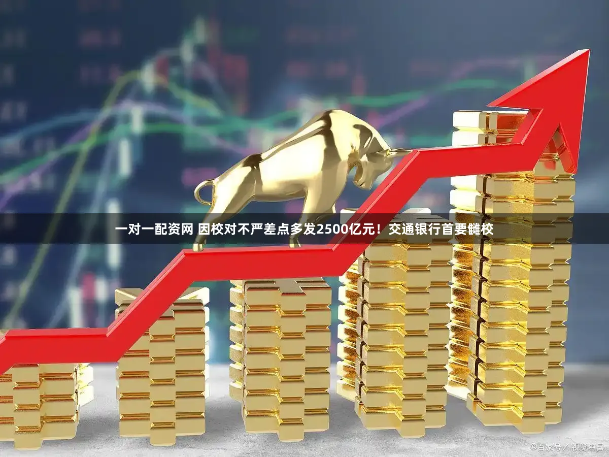 一对一配资网 因校对不严差点多发2500亿元!交通银行首要雠校