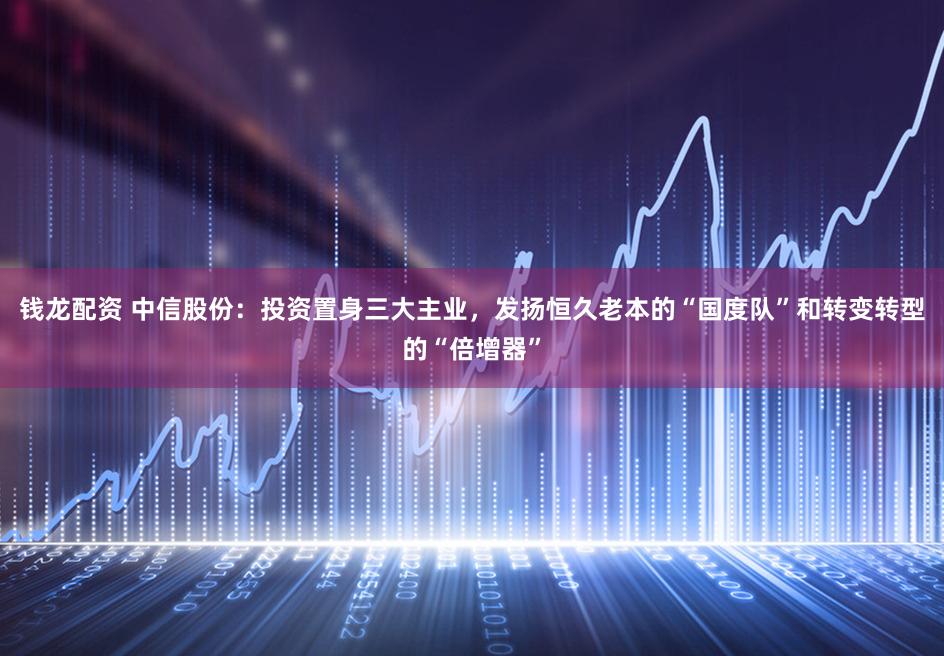 钱龙配资 中信股份：投资置身三大主业，发扬恒久老本的“国度队”和转变转型的“倍增器”
