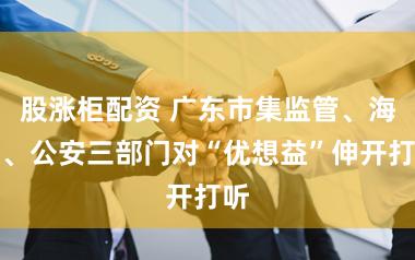 股涨柜配资 广东市集监管、海关、公安三部门对“优想益”伸开打听