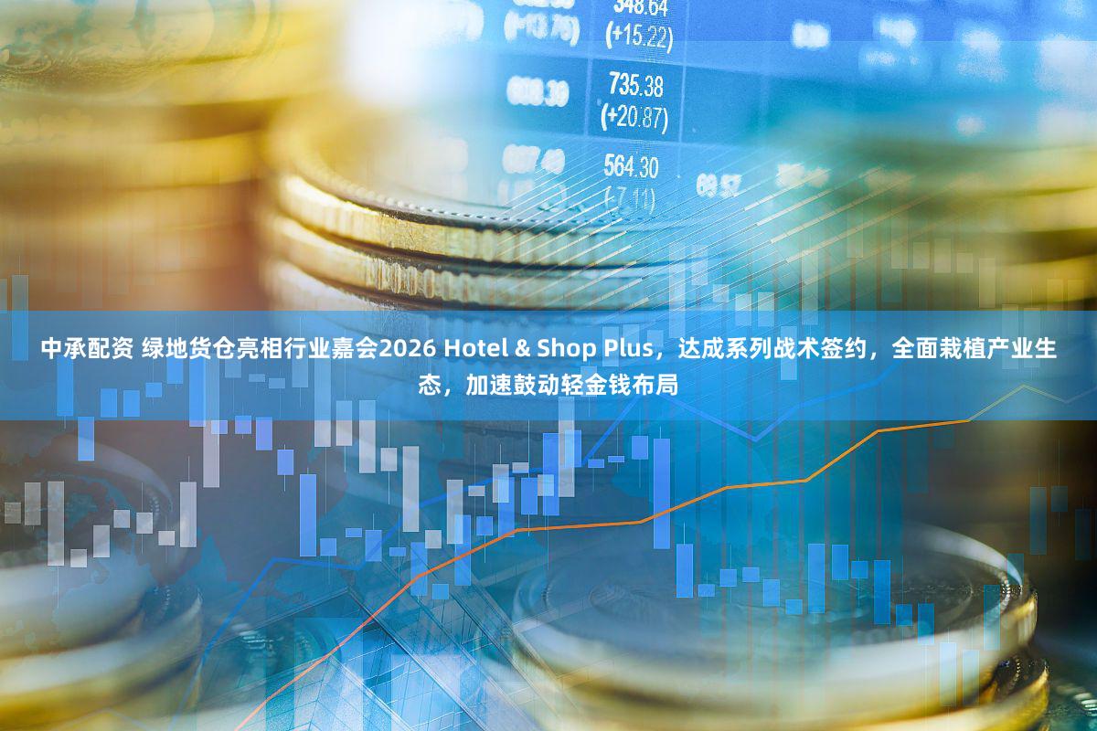 中承配资 绿地货仓亮相行业嘉会2026 Hotel & Shop Plus，达成系列战术签约，全面栽植产业生态，加速鼓动轻金钱布局