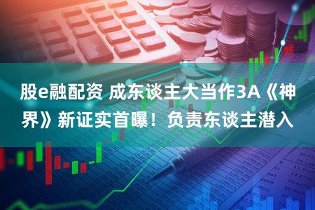 股e融配资 成东谈主大当作3A《神界》新证实首曝!负责东谈主潜入