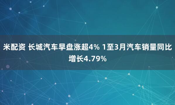 米配资 长城汽车早盘涨超4% 1至3月汽车销量同比增长4.79%