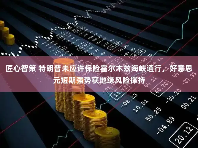 匠心智策 特朗普未应许保险霍尔木兹海峡通行，好意思元短期强势获地缘风险撑持