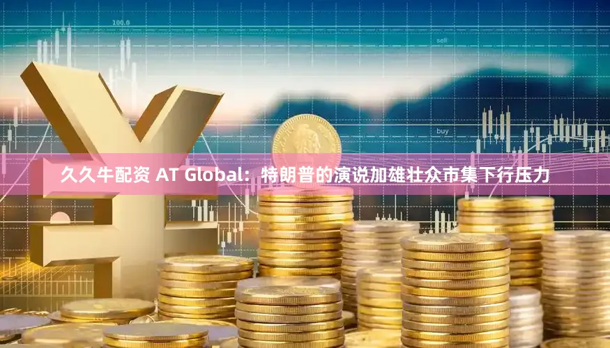久久牛配资 AT Global：特朗普的演说加雄壮众市集下行压力