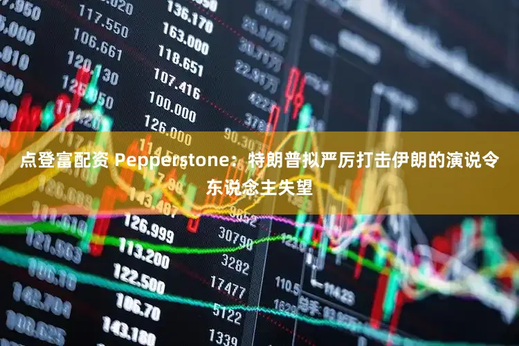 点登富配资 Pepperstone：特朗普拟严厉打击伊朗的演说令东说念主失望