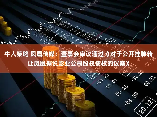 牛人策略 凤凰传媒：董事会审议通过《对于公开挂牌转让凤凰据说影业公司股权债权的议案》