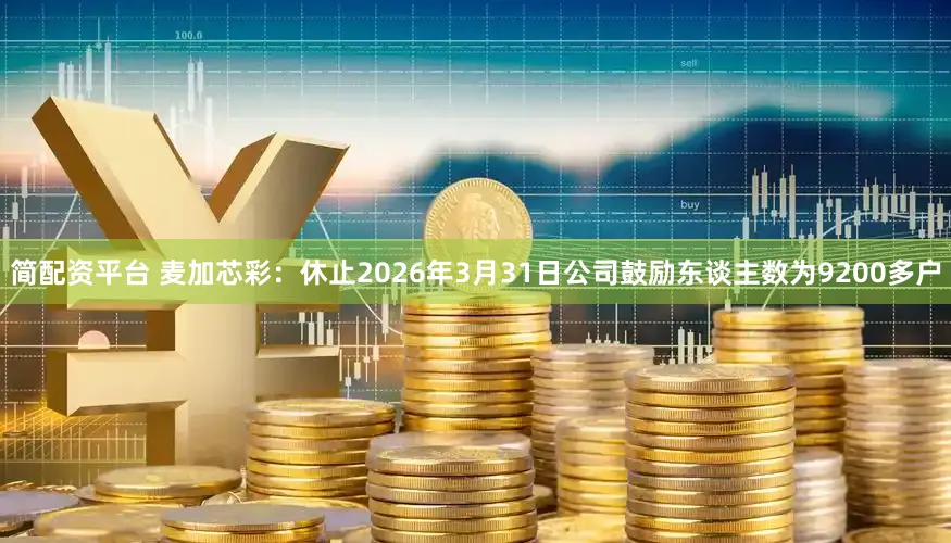简配资平台 麦加芯彩：休止2026年3月31日公司鼓励东谈主数为9200多户