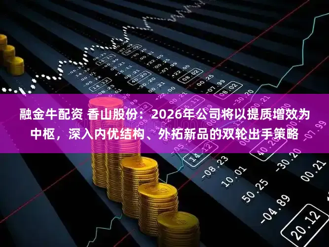 融金牛配资 香山股份：2026年公司将以提质增效为中枢，深入内优结构、外拓新品的双轮出手策略