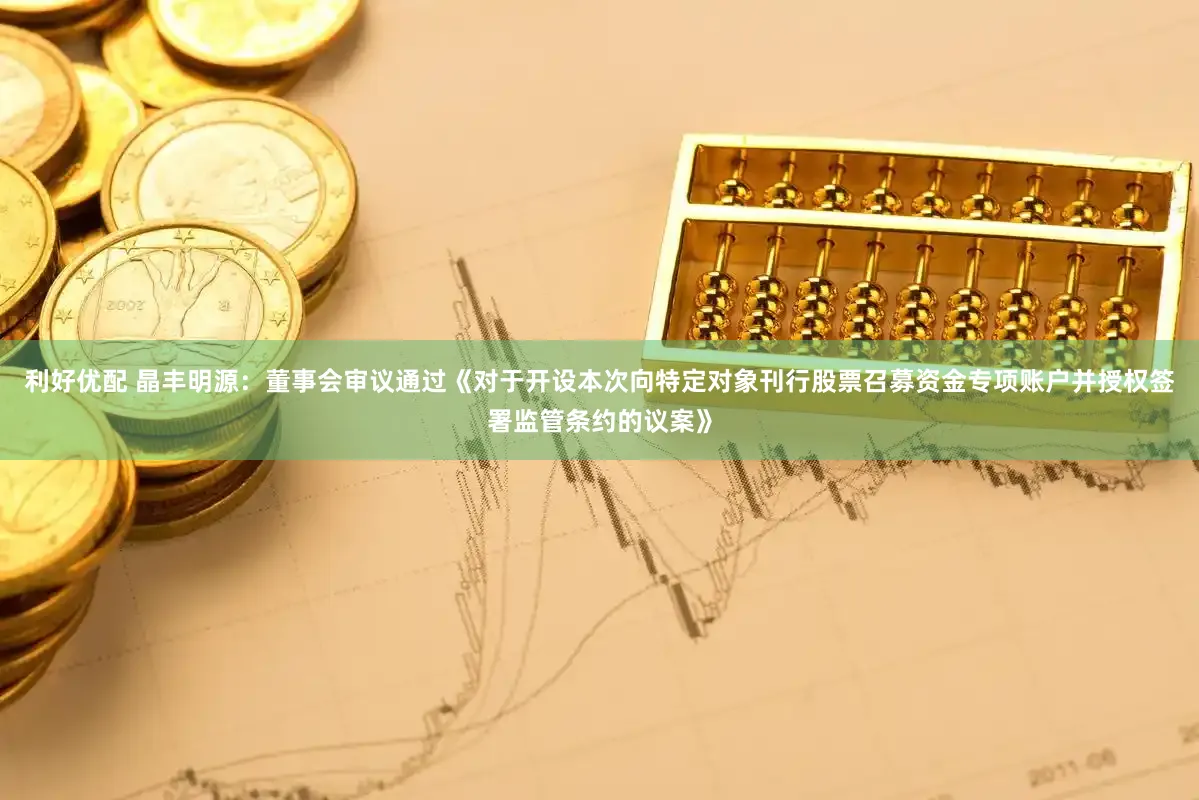 利好优配 晶丰明源：董事会审议通过《对于开设本次向特定对象刊行股票召募资金专项账户并授权签署监管条约的议案》