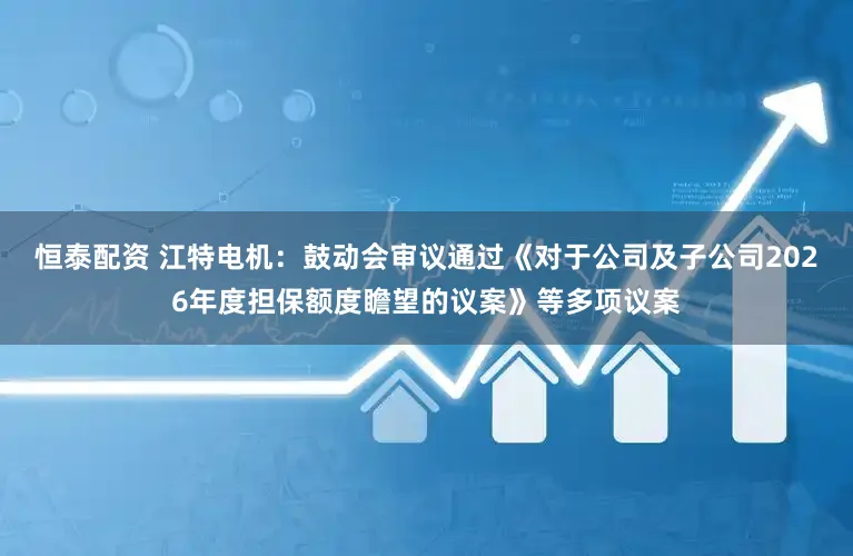 恒泰配资 江特电机：鼓动会审议通过《对于公司及子公司2026年度担保额度瞻望的议案》等多项议案
