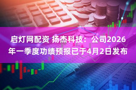 启灯网配资 扬杰科技：公司2026年一季度功绩预报已于4月2日发布