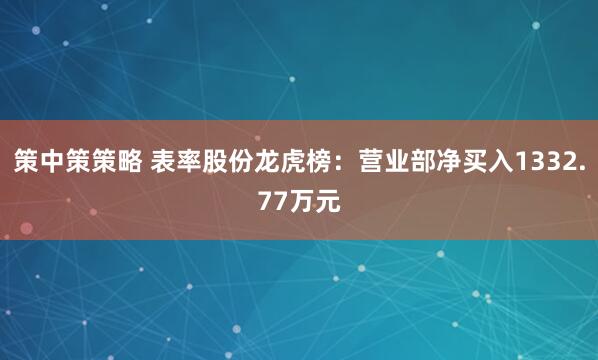 策中策策略 表率股份龙虎榜：营业部净买入1332.77万元