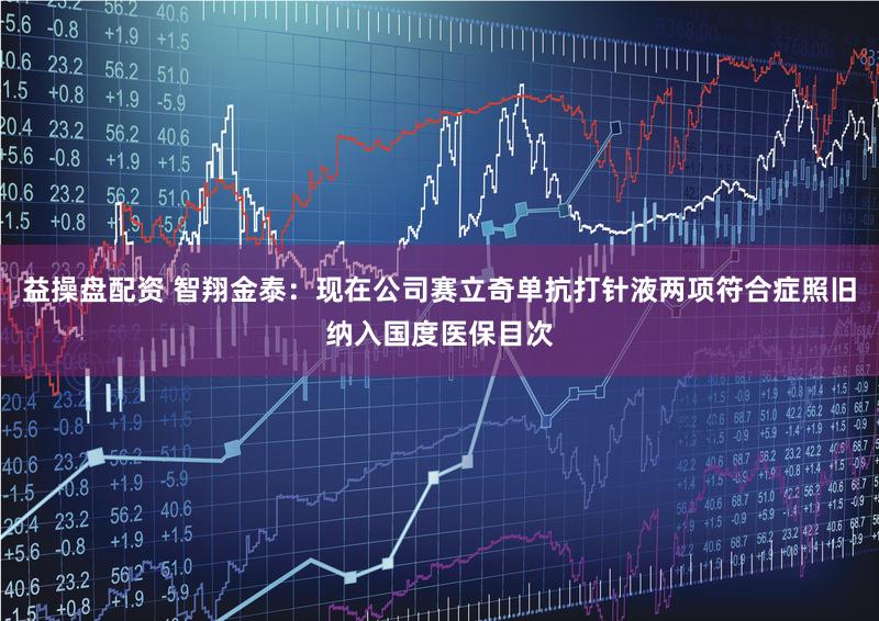 益操盘配资 智翔金泰：现在公司赛立奇单抗打针液两项符合症照旧纳入国度医保目次