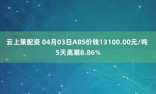 云上策配资 04月03日ABS价钱13100.00元/吨 5天高潮8.86%