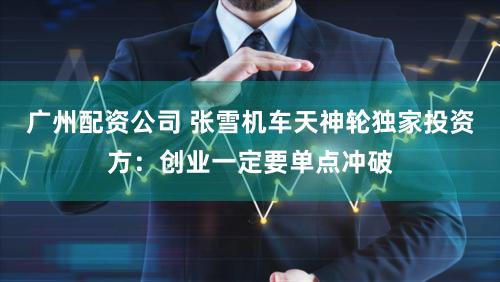 广州配资公司 张雪机车天神轮独家投资方:创业一定要单点冲破