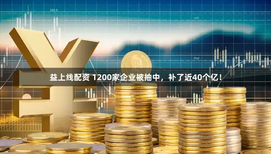 益上线配资 1200家企业被抽中,补了近40个亿!