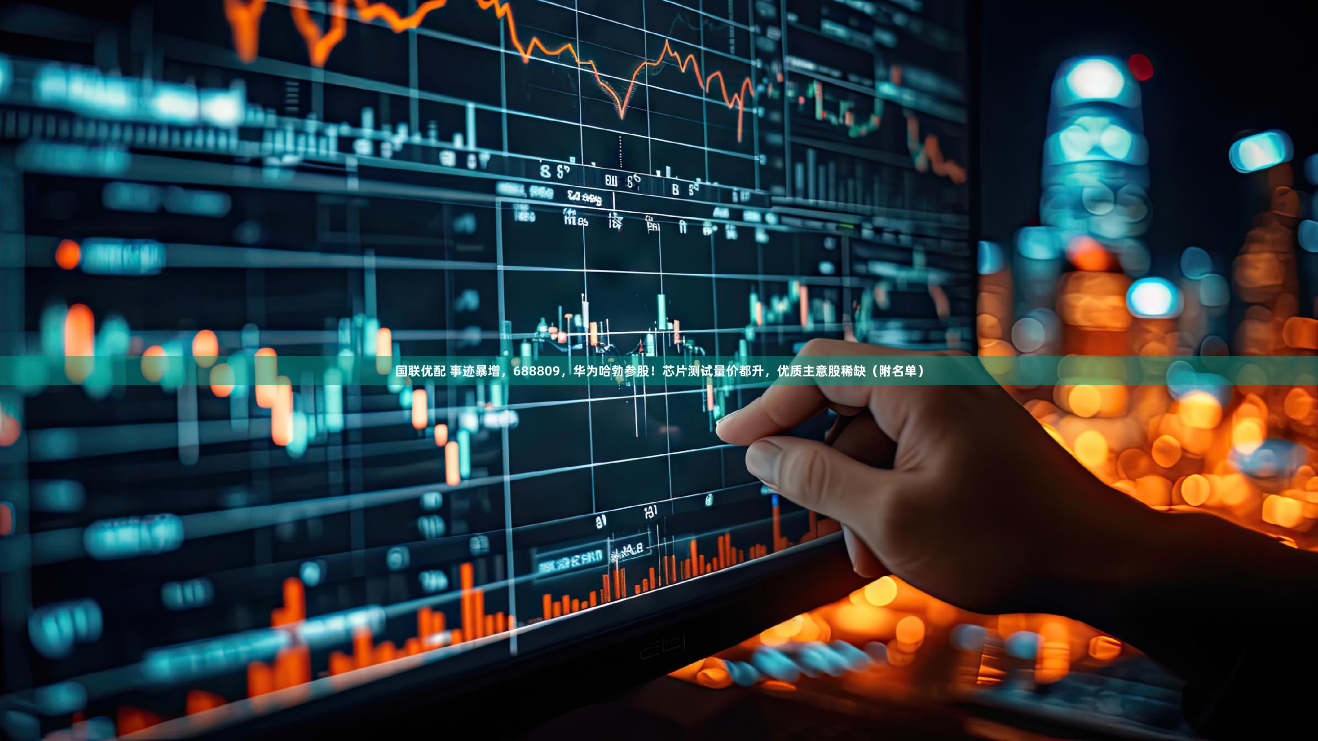 国联优配 事迹暴增，688809，华为哈勃参股！芯片测试量价都升，优质主意股稀缺（附名单）