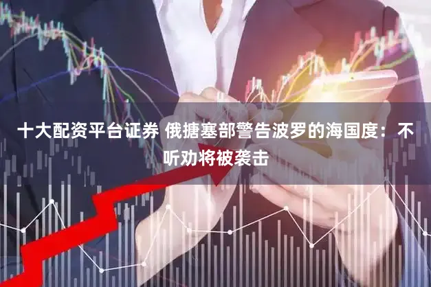 十大配资平台证券 俄搪塞部警告波罗的海国度:不听劝将被袭击