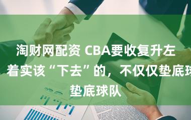 淘财网配资 CBA要收复升左迁?着实该“下去”的,不仅仅垫底球队