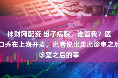 神财网配资 出了病院，谁管我？医药脱口秀在上海开麦，患者说出走出诊室之后的事