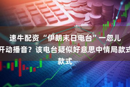 速牛配资 “伊朗末日电台”一忽儿开动播音?该电台疑似好意思中情局款式