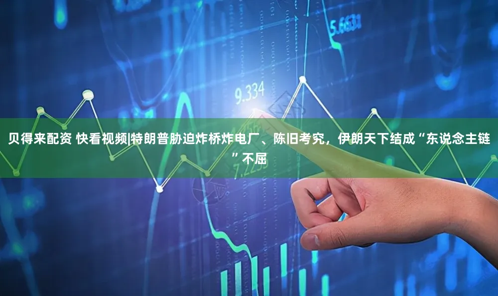 贝得来配资 快看视频|特朗普胁迫炸桥炸电厂、陈旧考究,伊朗天下结成“东说念主链”不屈