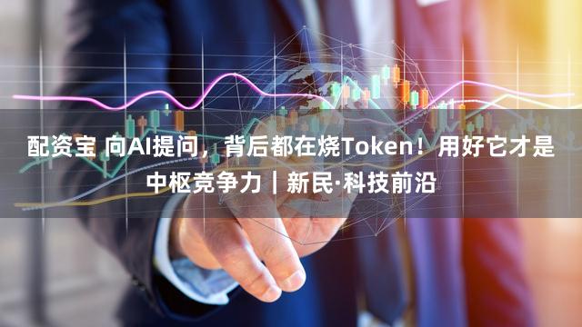 配资宝 向AI提问，背后都在烧Token！用好它才是中枢竞争力｜新民·科技前沿