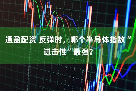 通盈配资 反弹时,哪个半导体指数“进击性”最强?