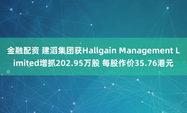 金融配资 建滔集团获Hallgain Management Limited增抓202.95万股 每股作价35.76港元
