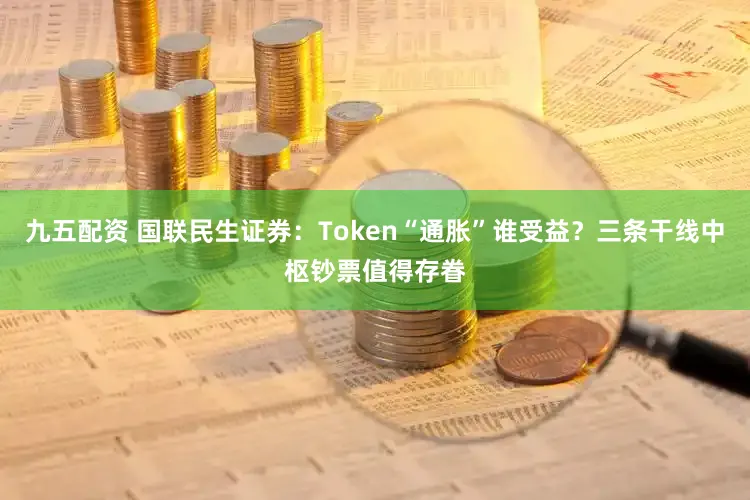 九五配资 国联民生证券:Token“通胀”谁受益?三条干线中枢钞票值得存眷