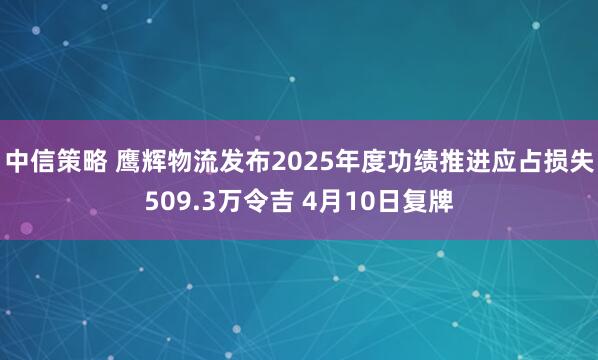 中信策略 鹰辉物流发布2025年度功绩推进应占损失509.3万令吉 4月10日复牌