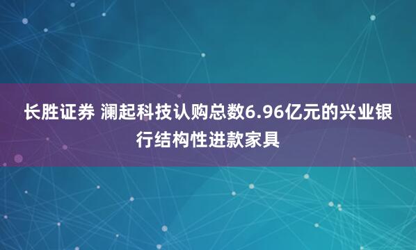 长胜证券 澜起科技认购总数6.96亿元的兴业银行结构性进款家具
