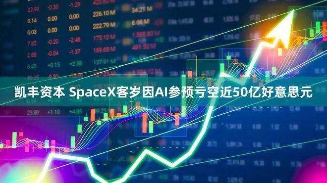 凯丰资本 SpaceX客岁因AI参预亏空近50亿好意思元