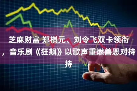 芝麻财富 郑棋元、刘令飞双卡领衔，音乐剧《狂飙》以歌声重燃善恶对持