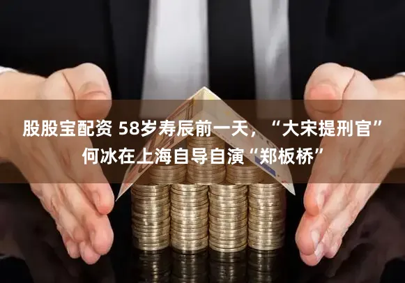 股股宝配资 58岁寿辰前一天，“大宋提刑官”何冰在上海自导自演“郑板桥”