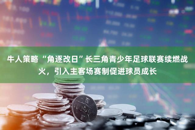 牛人策略 “角逐改日”长三角青少年足球联赛续燃战火，引入主客场赛制促进球员成长