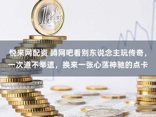 悦来网配资 蹲网吧看别东说念主玩传奇，一次道不举遗，换来一张心荡神驰的点卡