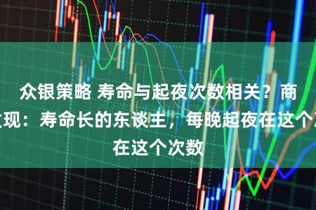 众银策略 寿命与起夜次数相关？商榷发现：寿命长的东谈主，每晚起夜在这个次数