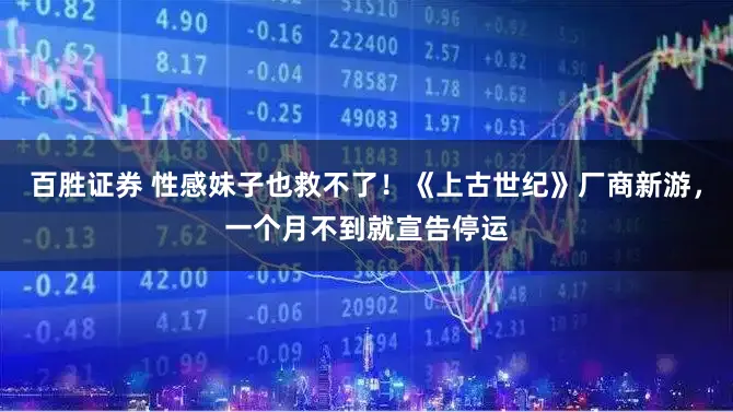 百胜证券 性感妹子也救不了！《上古世纪》厂商新游，一个月不到就宣告停运