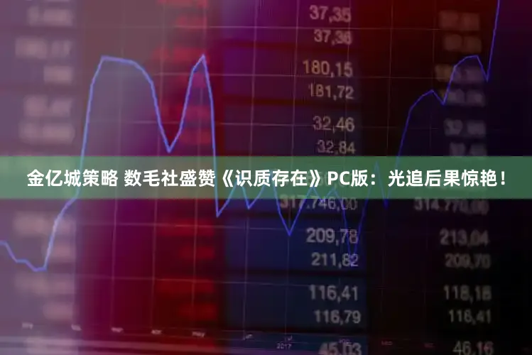 金亿城策略 数毛社盛赞《识质存在》PC版：光追后果惊艳！