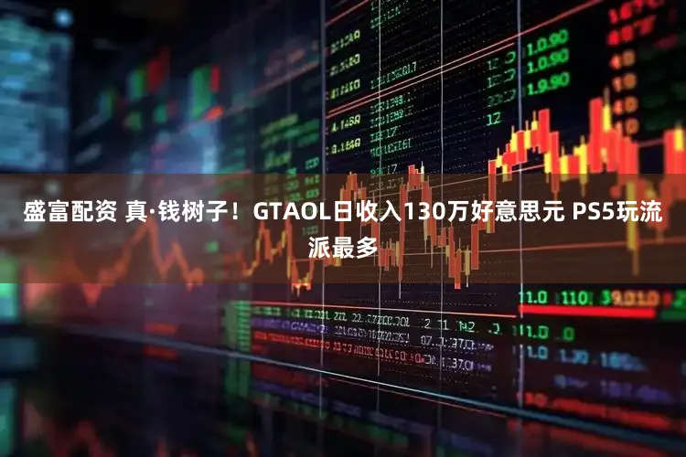 盛富配资 真·钱树子！GTAOL日收入130万好意思元 PS5玩流派最多