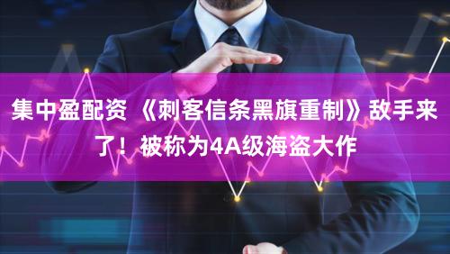 集中盈配资 《刺客信条黑旗重制》敌手来了!被称为4A级海盗大作