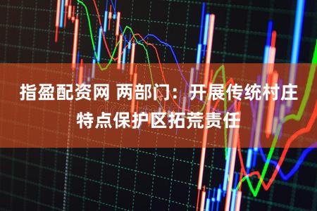 指盈配资网 两部门：开展传统村庄特点保护区拓荒责任