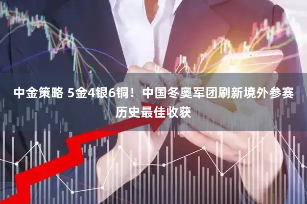 中金策略 5金4银6铜！中国冬奥军团刷新境外参赛历史最佳收获