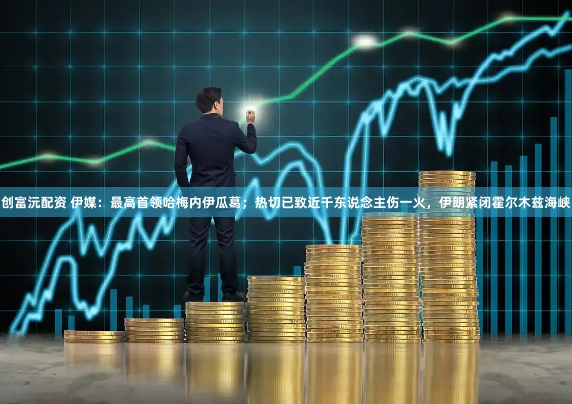 创富沅配资 伊媒:最高首领哈梅内伊瓜葛;热切已致近千东说念主伤一火,伊朗紧闭霍尔木兹海峡