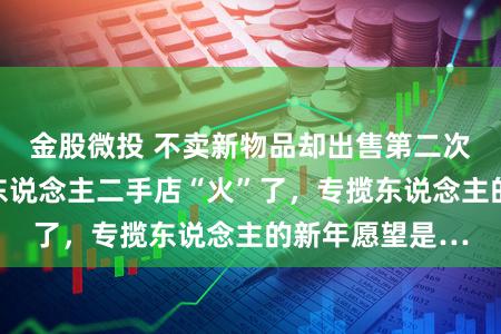 金股微投 不卖新物品却出售第二次契机，这间无东说念主二手店“火”了，专揽东说念主的新年愿望是…