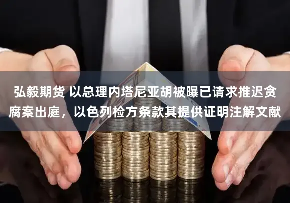 弘毅期货 以总理内塔尼亚胡被曝已请求推迟贪腐案出庭,以色列检方条款其提供证明注解文献