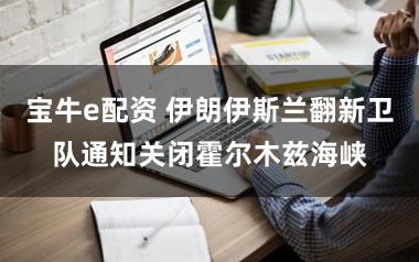 宝牛e配资 伊朗伊斯兰翻新卫队通知关闭霍尔木兹海峡