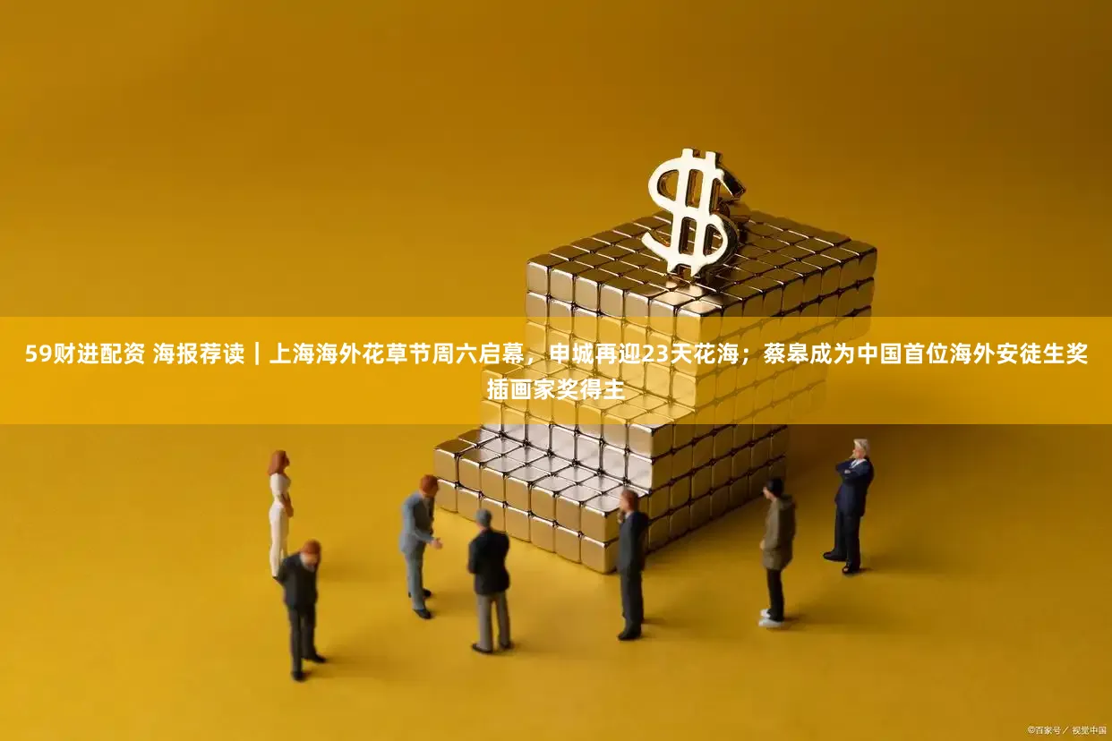59财进配资 海报荐读|上海海外花草节周六启幕,申城再迎23天花海;蔡皋成为中国首位海外安徒生奖插画家奖得主